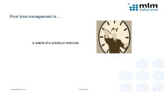 Poor time management is….
www.mlmsolutions.co.uk © mlm Solutions 6
a waste of a precious resource
 