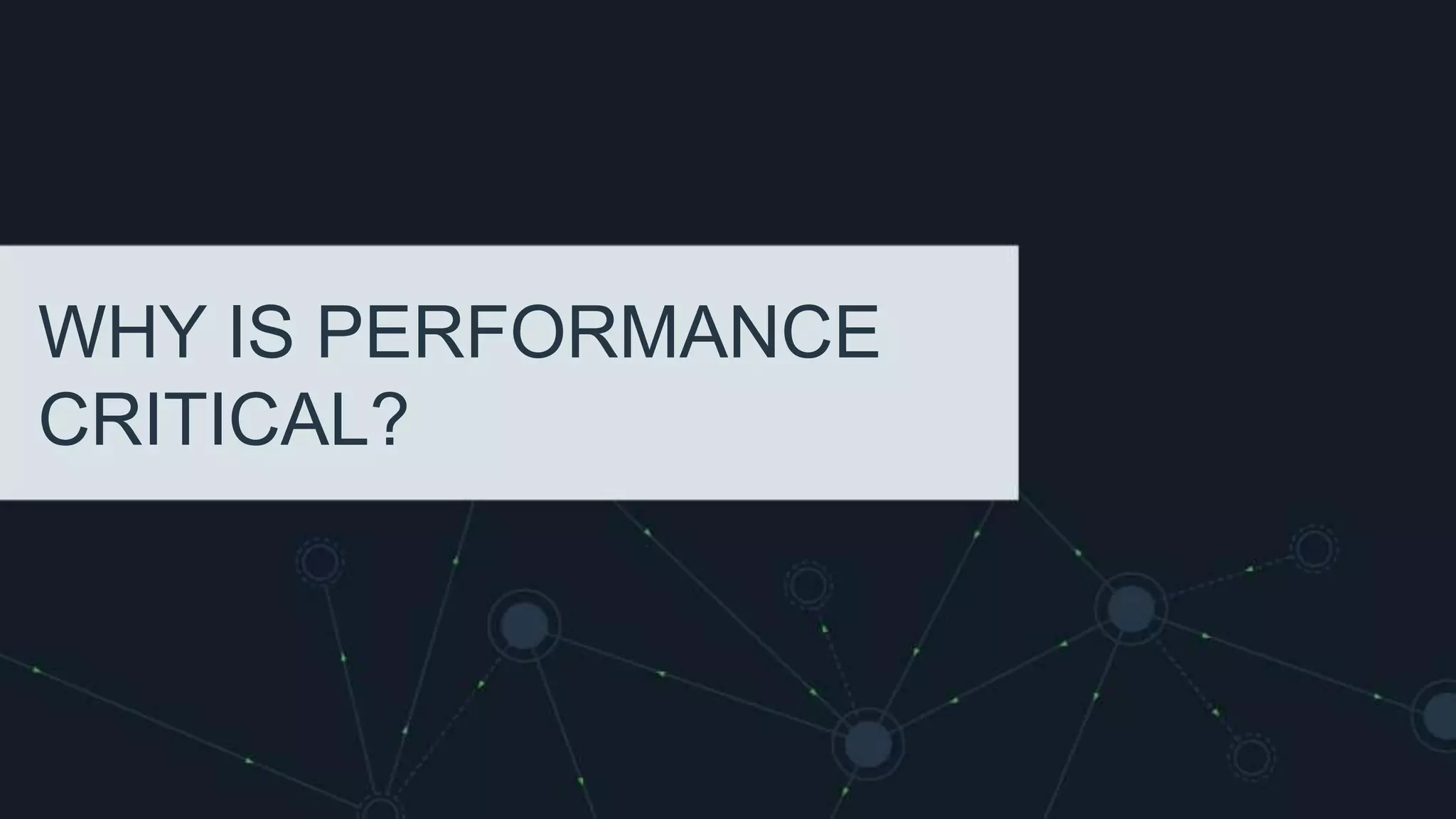 WHY IS PERFORMANCE
CRITICAL?
 