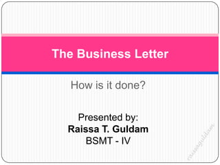 The Business Letter

   How is it done?

    Presented by:
  Raissa T. Guldam
      BSMT - IV
 