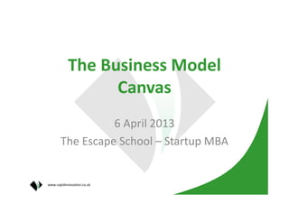 The Business Model
                 Canvas
                 6 April 2013
       The Escape School – Startup MBA


www.rapidinnovation.co.uk
 