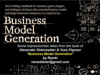 Some Impressionistic takes from the book of
Alexander Osterwalder & Yues Pigneur
“Business Model Generation”
by Ramki
ramaddster@gmail.com
 