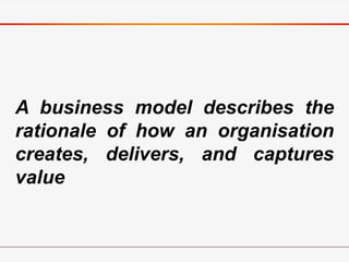 A business model describes the
rationale of how an organisation
creates, delivers, and captures
value
 