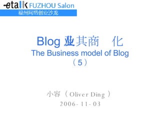 Blog 及其商业化 The Business model of Blog （ 5 ） 小容（ Oliver Ding ） 2006-11-03 