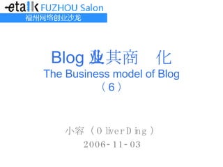 Blog 及其商业化 The Business model of Blog （ 6 ） 小容（ Oliver Ding ） 2006-11-03 