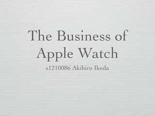 The Business of
Apple Watch
s1210086 Akihiro Ikeda
 