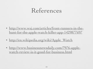 References
• http://www.wsj.com/articles/front-runners-in-the-
hunt-for-the-apple-watch-killer-app-1429877697
• http://en.wikipedia.org/wiki/Apple_Watch
• http://www.businessnewsdaily.com/7976-apple-
watch-review-is-it-good-for-business.html
10
 