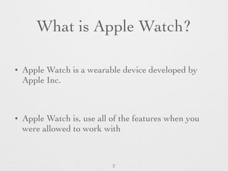 What is Apple Watch?
• Apple Watch is a wearable device developed by
Apple Inc.
• Apple Watch is, use all of the features when you
were allowed to work with
2
 