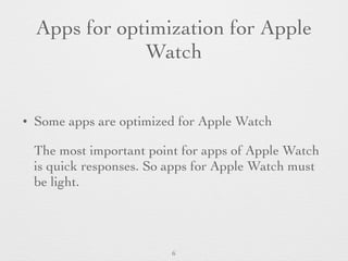 Apps for optimization for Apple
Watch
• Some apps are optimized for Apple Watch
The most important point for apps of Apple Watch
is quick responses. So apps for Apple Watch must
be light.
6
 