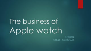 The business of
Apple watch
S1200025
YOSUKE TAKABATAKE
 