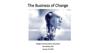 The Business of Change
College Communications Association
Alan McKay, PhD
January 18, 2019
 