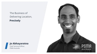 The Business of
Delivering Location,
Jo Abhayaratna
Chief Technical Oﬃcer,  
PSMA Australia
Precisely
 