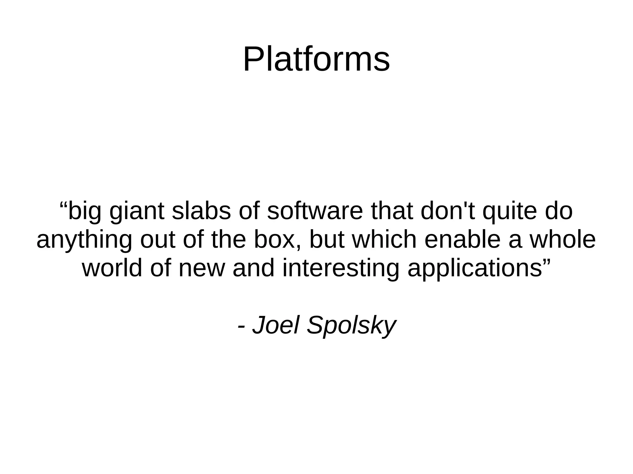 Platforms “big giant slabs of software that don't quite do anything out of the box, but which enable a whole world of new and interesting applications” - Joel Spolsky 