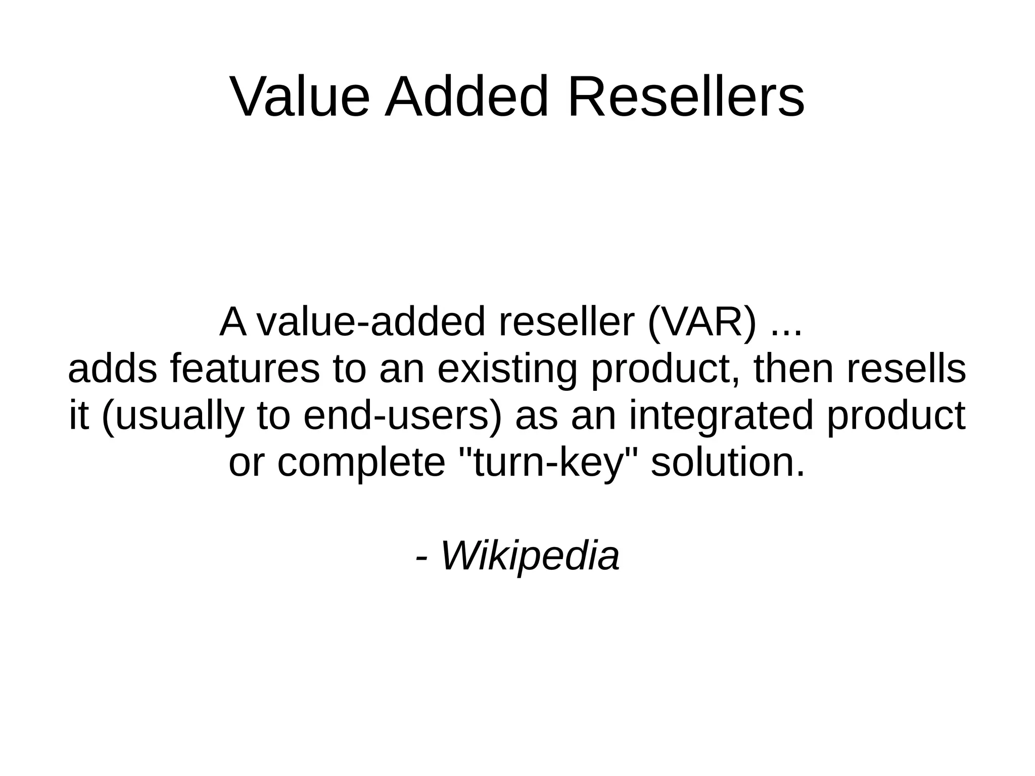 Value Added Resellers A value-added reseller (VAR) ...  adds features to an existing product, then resells it (usually to end-users) as an integrated product or complete "turn-key" solution. - Wikipedia 