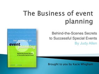 The Business of event planning Behind-the-Scenes Secrets  to Successful Special Events By Judy Allen Brought to you by Kacie Whigham 