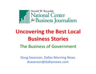 Uncovering	
  the	
  Best	
  Local	
  
           Business	
  Stories	
  
         The	
  Business	
  of	
  Government	
  

         Doug	
  Swanson,	
  Dallas	
  Morning	
  News	
  
            dswanson@dallasnews.com	
  
	
  
 
