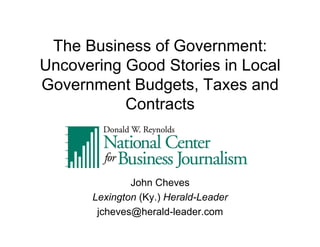 The Business of Government:
Uncovering Good Stories in Local
Government Budgets, Taxes and
           Contracts



               John Cheves
       Lexington (Ky.) Herald-Leader
        jcheves@herald-leader.com
 