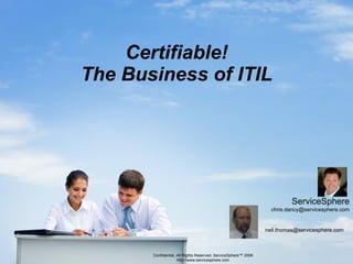 Certifiable! The Business of ITIL Confidential, All Rights Reserved, ServiceSphere™ 2008 http://www.servicesphere.com ServiceSphere [email_address] [email_address] 