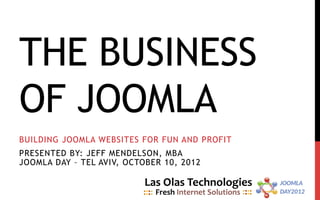THE BUSINESS
OF JOOMLA
BUILDING JOOMLA WEBSITES FOR FUN AND PROFIT
PRESENTED BY: JEFF MENDELSON, MBA
JOOMLA DAY – TEL AVIV, OCTOBER 10, 2012
 