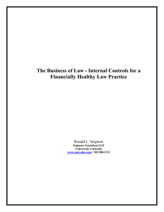 The Business of Law - Internal Controls for a
     Financially Healthy Law Practice




                 Ronald L. Seigneur
                Seigneur Gustafson LLP
                  Lakewood, Colorado
             www.cpavalue.com / 303.980.1111
 