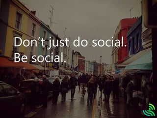 Don’t just do social.
Be social.
 