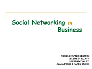 Social Networking in
               Business



                 NBMBA CHAPTER MEETING
                       DECEMBER 12, 2011
                        PRESENTATION BY
              ALANA PEASE & KAREN DRAKE
 