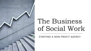 The Business
of Social Work
STARTING A NON-PROFIT AGENCY
 
