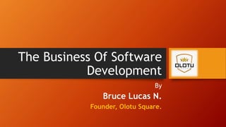 The Business Of Software
Development
By
Bruce Lucas N.
Founder, Olotu Square.
 
