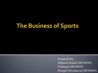 The Business of Sports Prepared by: MukeshRathi(10810036) Nishant(10810039) PranjalSrivastava(10810044) 