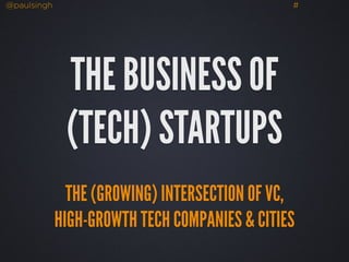 @paulsingh # 
THE BUSINESS OF 
(TECH) STARTUPS 
THE (GROWING) INTERSECTION OF VC, 
HIGH-GROWTH TECH COMPANIES & CITIES 
 