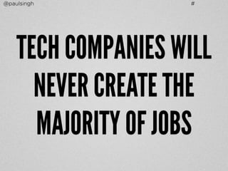 @paulsingh # 
TECH COMPANIES WILL 
NEVER CREATE THE 
MAJORITY OF JOBS 
 