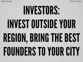 @paulsingh #TiETuesday 
INVESTORS: 
INVEST OUTSIDE YOUR 
REGION, BRING THE BEST 
FOUNDERS TO YOUR CITY 
 