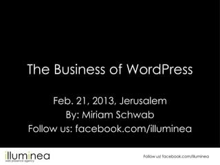 The Business of WordPress

     Feb. 21, 2013, Jerusalem
        By: Miriam Schwab
Follow us: facebook.com/illuminea

                       Follow us! facebook.com/illuminea
 