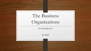 The Business
Organizations
ECONOMICS IV
By MLJT
 