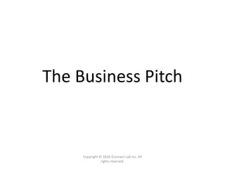 Copyright © 2010 iConnect Lab Inc. All
rights reserved.
The Business Pitch
 