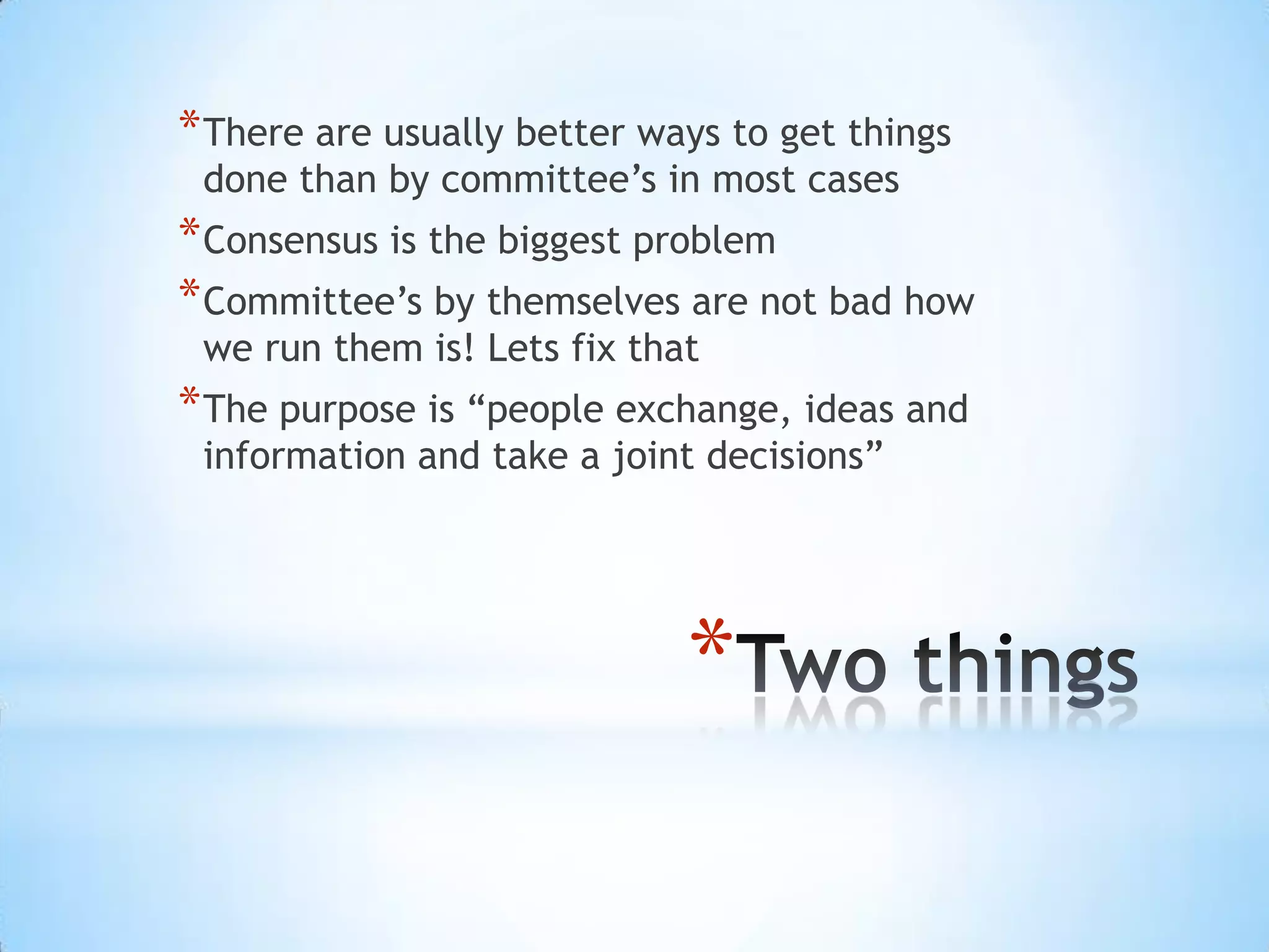 *
*There are usually better ways to get things
done than by committee’s in most cases
*Consensus is the biggest problem
*Committee’s by themselves are not bad how
we run them is! Lets fix that
*The purpose is “people exchange, ideas and
information and take a joint decisions”
 