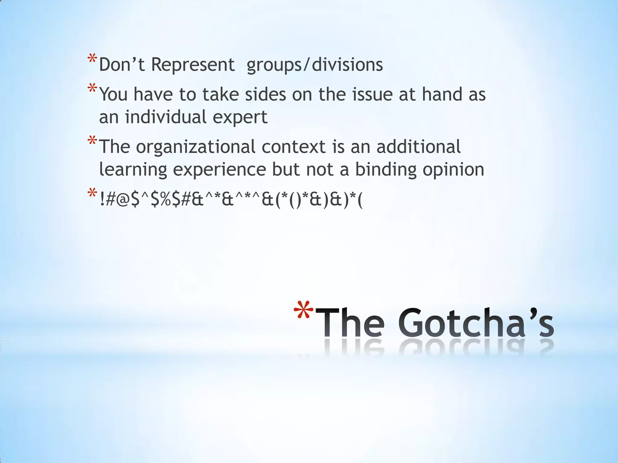 *
*Don’t Represent groups/divisions
*You have to take sides on the issue at hand as
an individual expert
*The organizational context is an additional
learning experience but not a binding opinion
*!#@$^$%$#&^*&^*^&(*()*&)&)*(
 