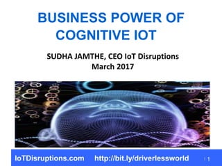 1
BUSINESS POWER OF
COGNITIVE IOT
SUDHA JAMTHE, CEO IoT Disruptions
March 2017
IoTDisruptions.com http://bit.ly/driverlessworld
 