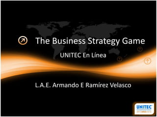 The Business Strategy Game
UNITEC En Línea
L.A.E. Armando E Ramírez Velasco
 
