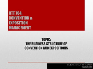 TOPIC:
THE BUSINESS STRUCTURE OF
CONVENTION AND EXPOSITIONS
NORHASIMAH BT HAMIM
2013838972
HTT 704:
CONVENTION &
EXPOSITION
MANAGEMENT
 