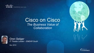 Cisco on Cisco 
The Business Value of 
Collaboration 
Oren Seliger 
IT Theater Leader – EMEAR South 
Nov 2014 
 