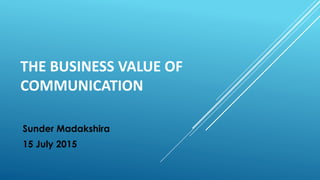 THE BUSINESS VALUE OF
COMMUNICATION
Sunder Madakshira
15 July 2015
 