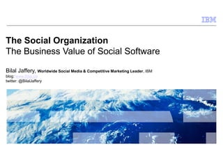 © 2009 IBM Corporation
The Social Organization
The Business Value of Social Software
Bilal Jaffery, Worldwide Social Media & Competitive Marketing Leader, IBM
blog: www.Bilal.ca
twitter: @BilalJaffery
 