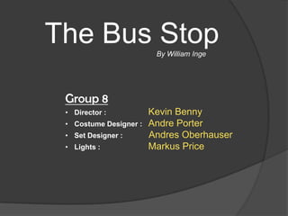 The Bus Stop
By William Inge

Group 8
• Director :
• Costume Designer :
• Set Designer :

• Lights :

Kevin Benny
Andre Porter
Andres Oberhauser
Markus Price

 