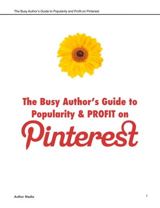 1
The Busy Author’s Guide to
Popularity & PROFIT on
The Busy Author’s Guide to Popularity and Proﬁt on Pinterest
Author Media
 