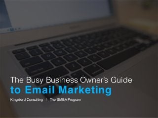 The Busy Business Owner’s Guide
to Email Marketing
Kingsford Consulting / The SMBA Program
 