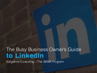 The Busy Business Owner’s Guide
to LinkedIn
Kingsford Consulting	
   / The SMBA Program
 