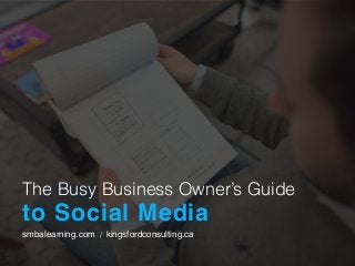 The Busy Business Owner’s Guide
to Social Media
smbalearning.com / kingsfordconsulting.ca
 