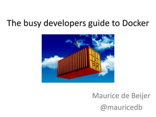 The busy developers guide to Docker
Maurice de Beijer
@mauricedb
 