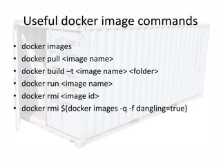 Useful docker image commands
• docker images
• docker pull <image name>
• docker build –t <image name> <folder>
• docker run <image name>
• docker rmi <image id>
• docker rmi $(docker images -q -f dangling=true)
17
 