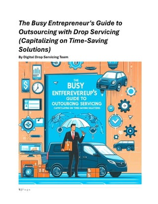 1 | P a g e
The Busy Entrepreneur's Guide to
Outsourcing with Drop Servicing
(Capitalizing on Time-Saving
Solutions)
By Digital Drop Servicing Team
 